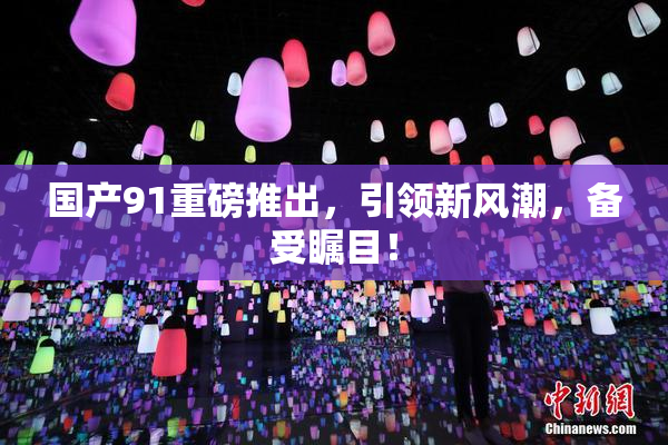国产91重磅推出，引领新风潮，备受瞩目！