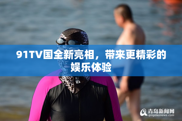 91TV国全新亮相，带来更精彩的娱乐体验