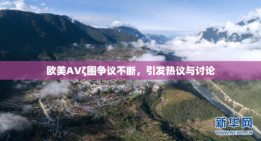 欧美AVζ圈争议不断，引发热议与讨论