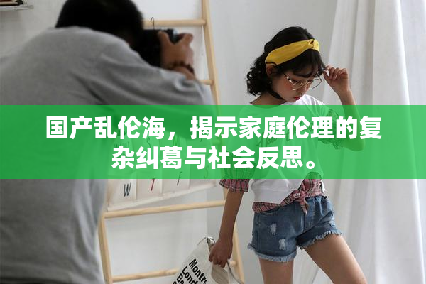 国产乱伦海，揭示家庭伦理的复杂纠葛与社会反思。