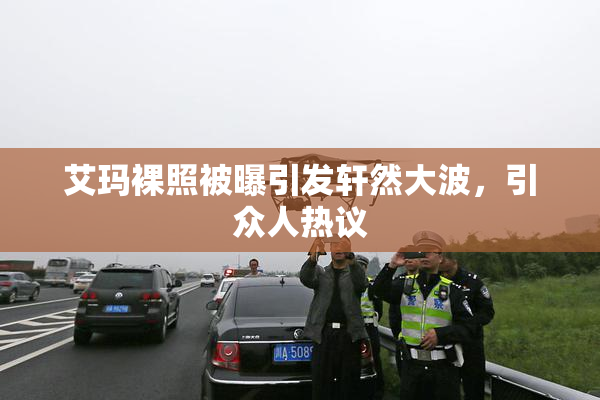 艾玛裸照被曝引发轩然大波，引众人热议