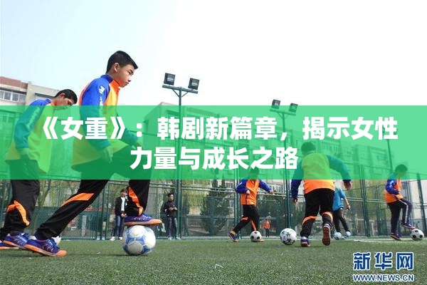 《女重》：韩剧新篇章，揭示女性力量与成长之路