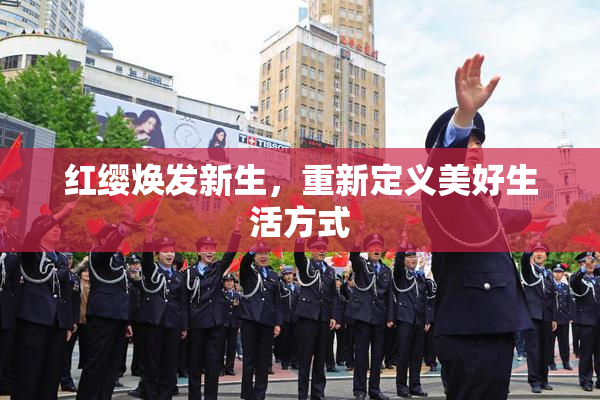 红缨焕发新生，重新定义美好生活方式