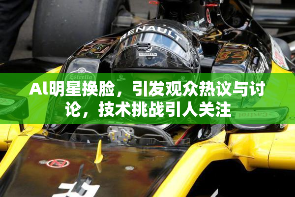 Al明星换脸，引发观众热议与讨论，技术挑战引人关注