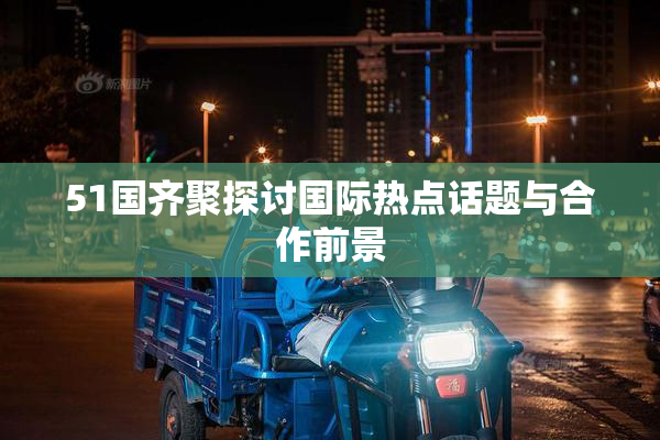 51国齐聚探讨国际热点话题与合作前景