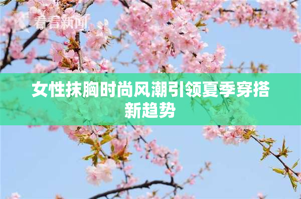 女性抹胸时尚风潮引领夏季穿搭新趋势