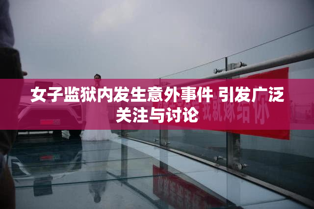 女子监狱内发生意外事件 引发广泛关注与讨论