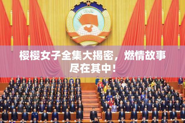 樱樱女子全集大揭密，燃情故事尽在其中！