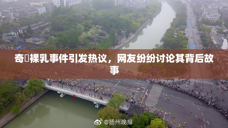 奇犽裸乳事件引发热议，网友纷纷讨论其背后故事