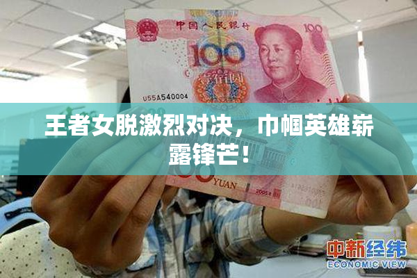 王者女脱激烈对决，巾帼英雄崭露锋芒！