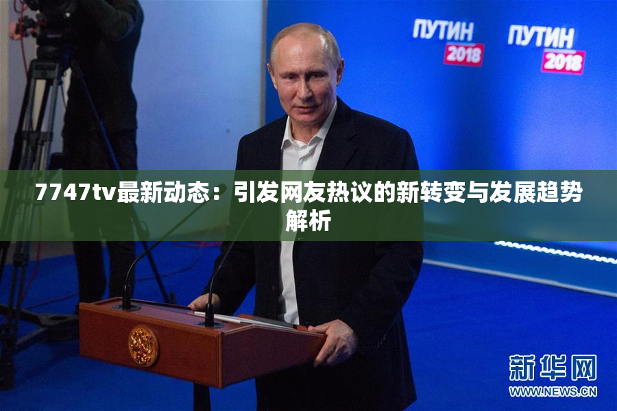 7747tv最新动态：引发网友热议的新转变与发展趋势解析