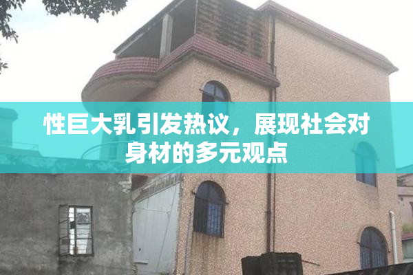 性巨大乳引发热议，展现社会对身材的多元观点