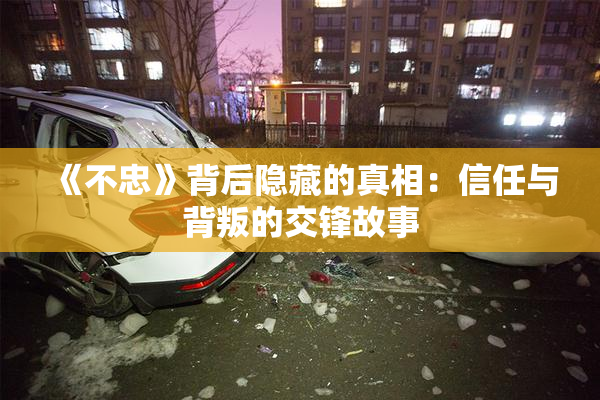 《不忠》背后隐藏的真相：信任与背叛的交锋故事