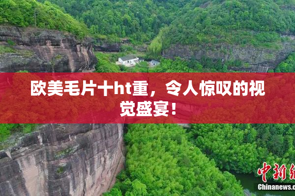 欧美毛片十ht重，令人惊叹的视觉盛宴！