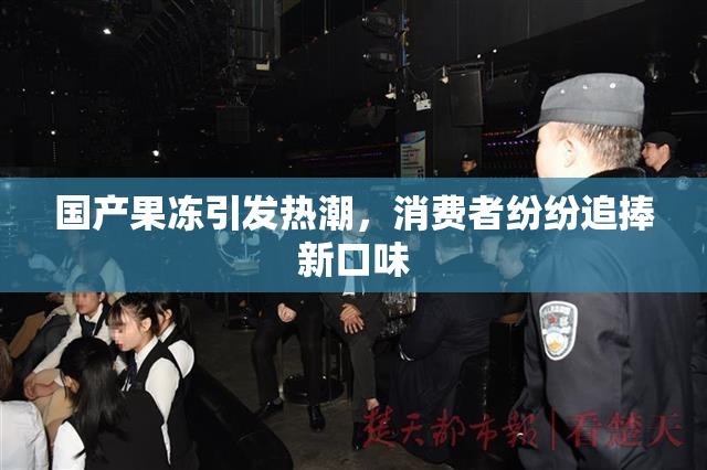 国产果冻引发热潮，消费者纷纷追捧新口味