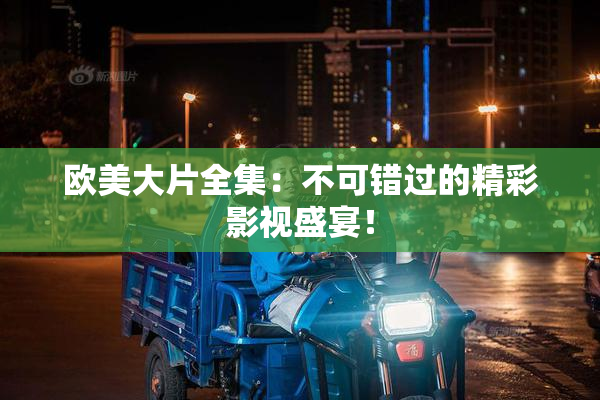 欧美大片全集：不可错过的精彩影视盛宴！