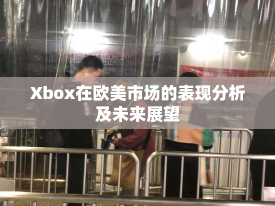 Xbox在欧美市场的表现分析及未来展望