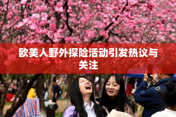 欧美人野外探险活动引发热议与关注