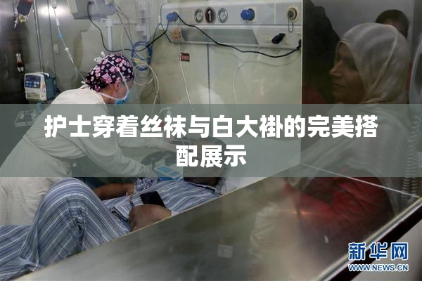 护士穿着丝袜与白大褂的完美搭配展示