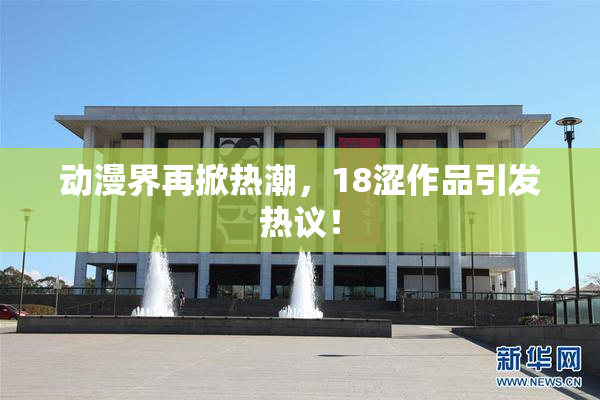 动漫界再掀热潮，18涩作品引发热议！