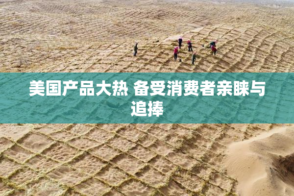 美国产品大热 备受消费者亲睐与追捧