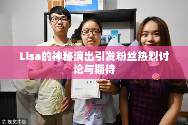Lisa的神秘演出引发粉丝热烈讨论与期待
