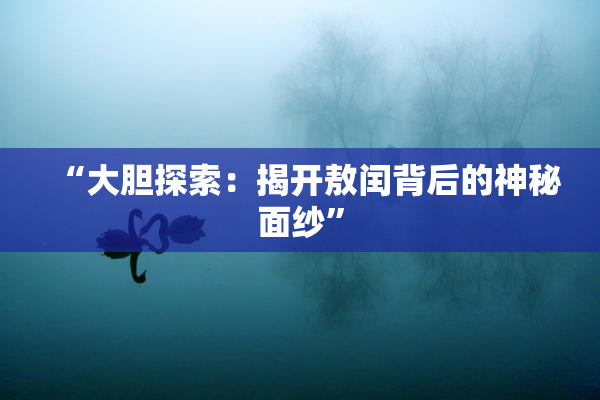 “大胆探索：揭开敖闰背后的神秘面纱”