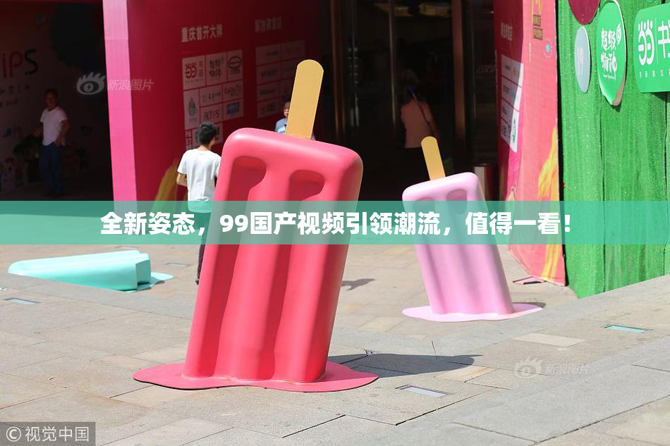 全新姿态，99国产视频引领潮流，值得一看！