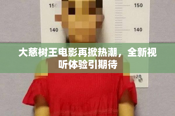 大慈树王电影再掀热潮，全新视听体验引期待