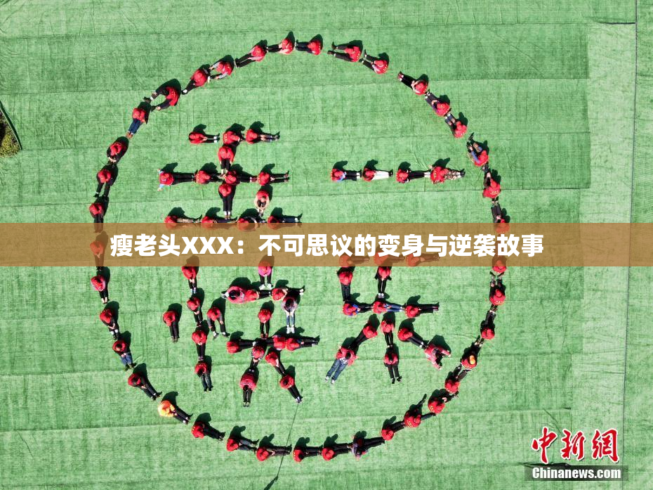 瘦老头XXX：不可思议的变身与逆袭故事