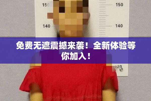 免费无遮震撼来袭！全新体验等你加入！