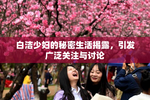 白洁少妇的秘密生活揭露，引发广泛关注与讨论