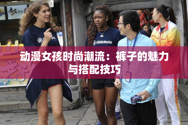 动漫女孩时尚潮流：裤子的魅力与搭配技巧