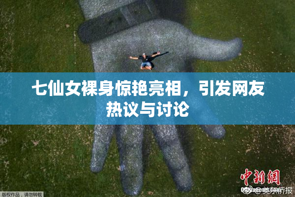 七仙女裸身惊艳亮相，引发网友热议与讨论