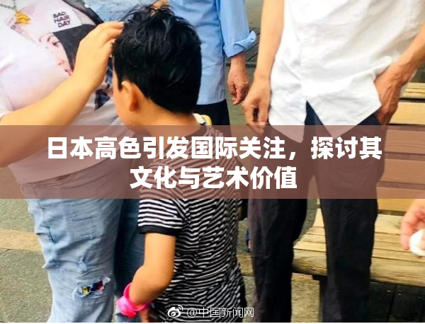 日本高色引发国际关注，探讨其文化与艺术价值