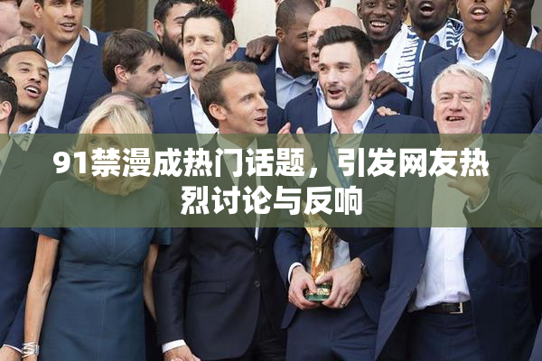 91禁漫成热门话题，引发网友热烈讨论与反响