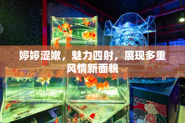 婷婷涩嫩，魅力四射，展现多重风情新面貌