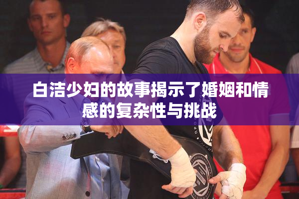 白洁少妇的故事揭示了婚姻和情感的复杂性与挑战