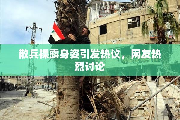 散兵裸露身姿引发热议，网友热烈讨论