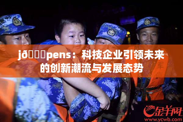 j🈚pens：科技企业引领未来的创新潮流与发展态势