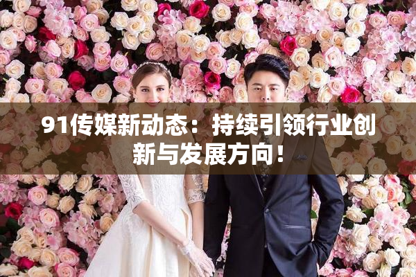 91传媒新动态：持续引领行业创新与发展方向！