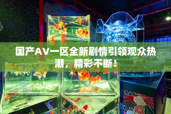 国产AV一区全新剧情引领观众热潮，精彩不断！