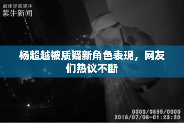 杨超越被质疑新角色表现，网友们热议不断