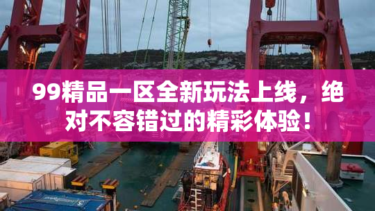 99精品一区全新玩法上线，绝对不容错过的精彩体验！
