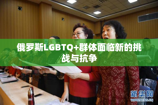 俄罗斯LGBTQ+群体面临新的挑战与抗争