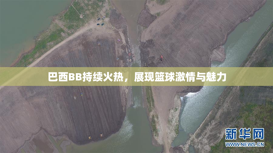 巴西BB持续火热，展现篮球激情与魅力