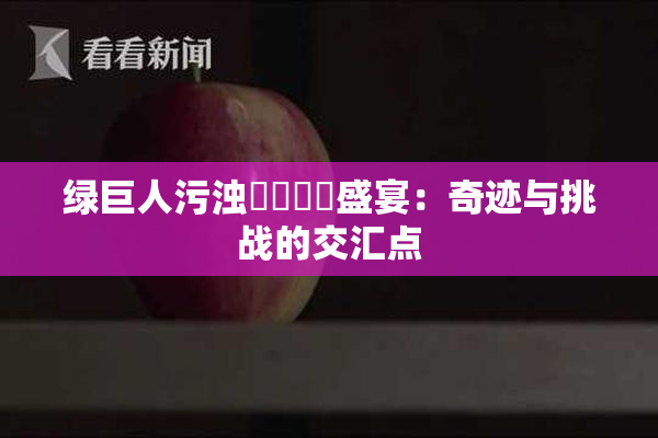 绿巨人污浊❌‌❌‌盛宴：奇迹与挑战的交汇点