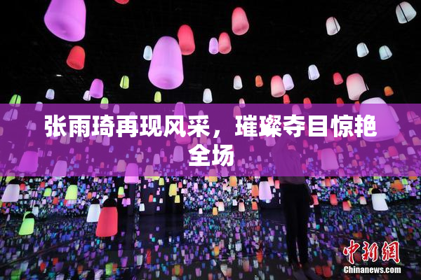 张雨琦再现风采，璀璨夺目惊艳全场