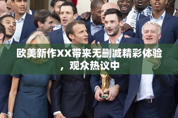欧美新作XX带来无删减精彩体验，观众热议中