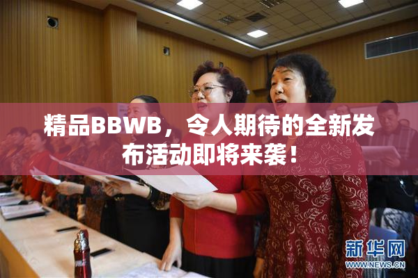 精品BBWB，令人期待的全新发布活动即将来袭！